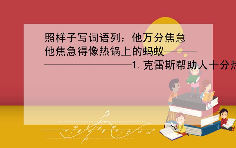 照样子写词语列：他万分焦急 他焦急得像热锅上的蚂蚁———————————1.克雷斯帮助人十分热情.———————————