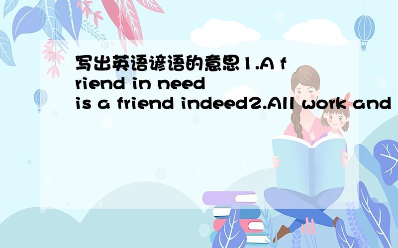 写出英语谚语的意思1.A friend in need is a friend indeed2.All work and no play makes Jack a dull boy3.A good beginning is half done请再写出3条英文谚语你还知道哪些节日（4个,不能写元旦,教师,劳动,妇女,儿童,圣诞