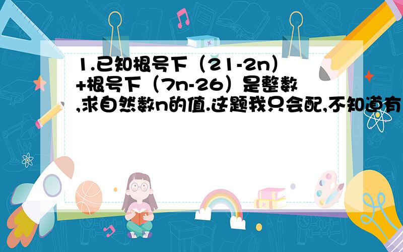 1.已知根号下（21-2n）+根号下（7n-26）是整数,求自然数n的值.这题我只会配,不知道有没有更简便的方法?2.1/4+2/4+3/4+……+n/4=n(n+1)/8?为什么?3.从1,2,3,4,5,6中任选2个数,两个数都是偶数的概率是多