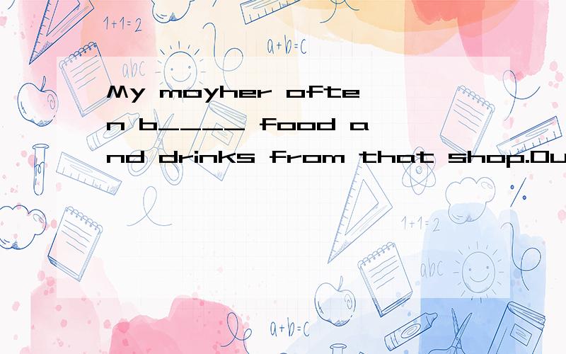 My moyher often b____ food and drinks from that shop.Our country`s birthday is on O____ lst.Teachers`Day ison S____ 10th each year.We have anEnglish p____ on Fri-day.