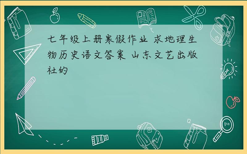 七年级上册寒假作业 求地理生物历史语文答案 山东文艺出版社的