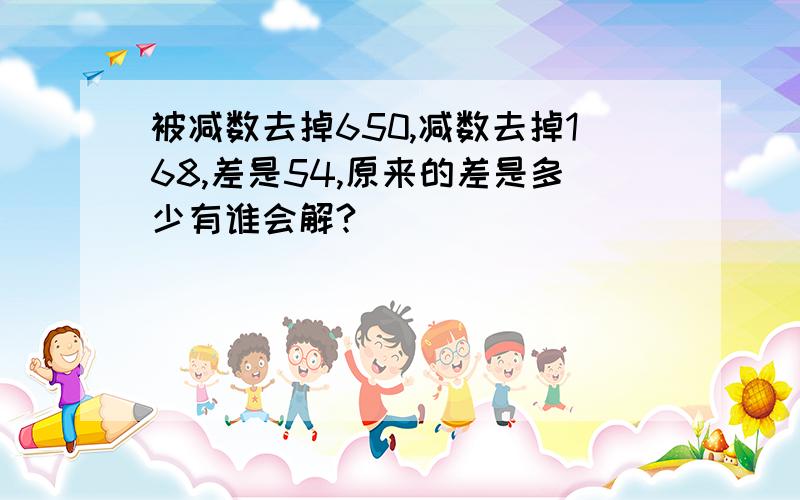 被减数去掉650,减数去掉168,差是54,原来的差是多少有谁会解?