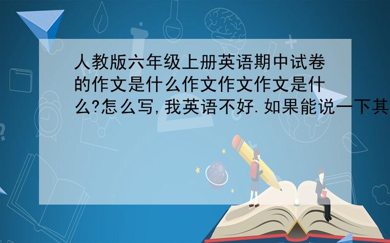 人教版六年级上册英语期中试卷的作文是什么作文作文作文是什么?怎么写,我英语不好.如果能说一下其它题我就加分