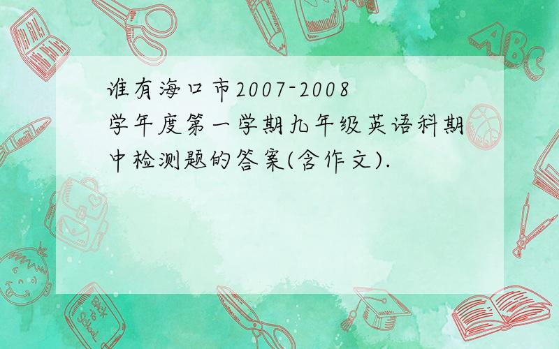 谁有海口市2007-2008学年度第一学期九年级英语科期中检测题的答案(含作文).