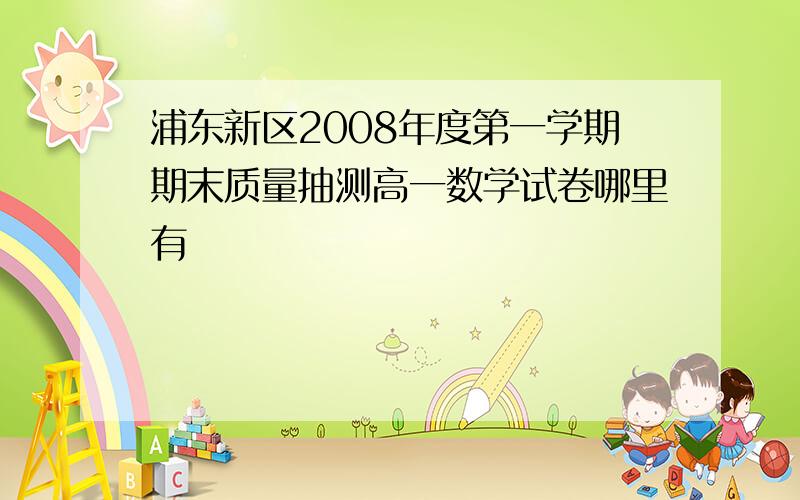 浦东新区2008年度第一学期期末质量抽测高一数学试卷哪里有