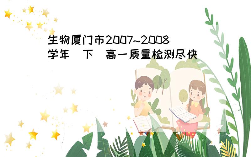 生物厦门市2007~2008学年(下)高一质量检测尽快