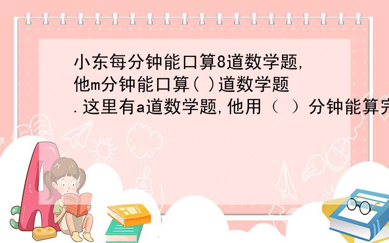 小东每分钟能口算8道数学题,他m分钟能口算( )道数学题.这里有a道数学题,他用（ ）分钟能算完.