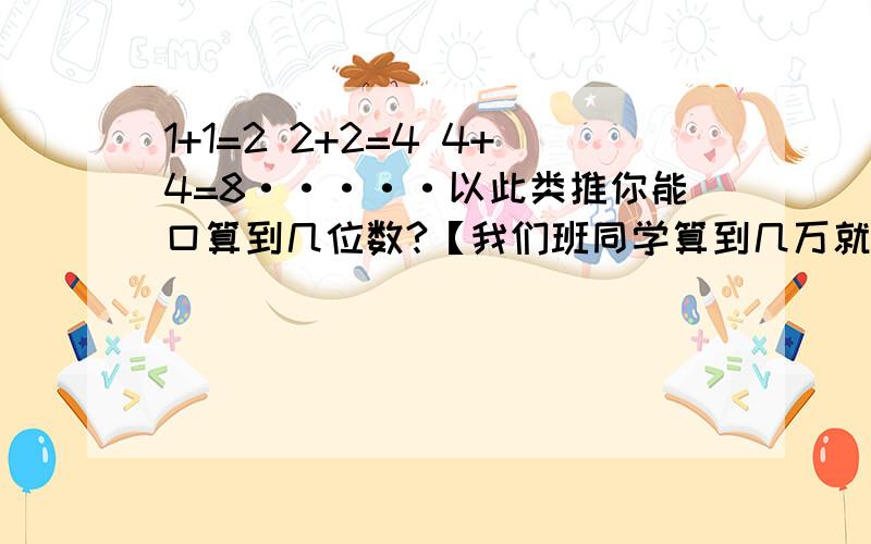 1+1=2 2+2=4 4+4=8·····以此类推你能口算到几位数?【我们班同学算到几万就不行了】