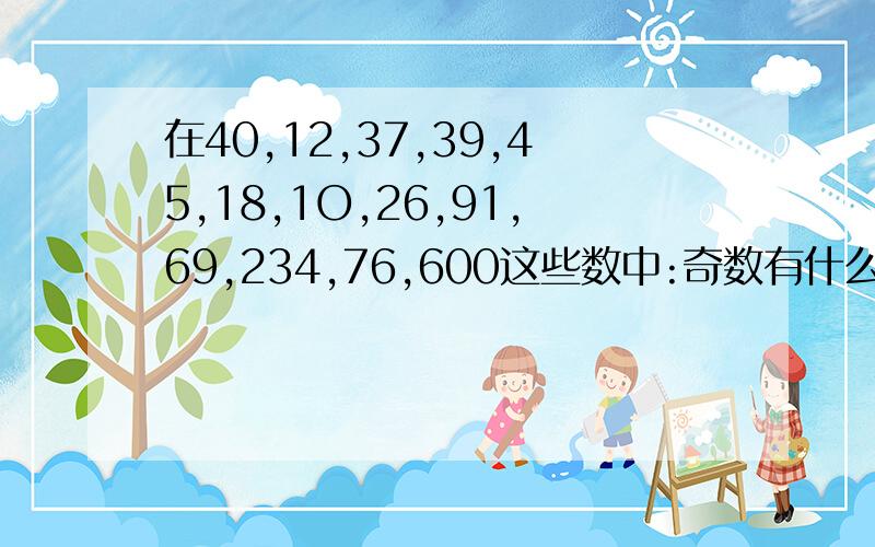 在40,12,37,39,45,18,1O,26,91,69,234,76,600这些数中:奇数有什么,偶数有什么?三的倍数有什么?含有因数5的个数有什么?质数有什么?合数有什么?