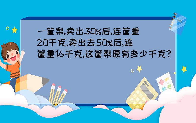 一筐梨,卖出30%后,连筐重20千克,卖出去50%后,连筐重16千克,这筐梨原有多少千克?