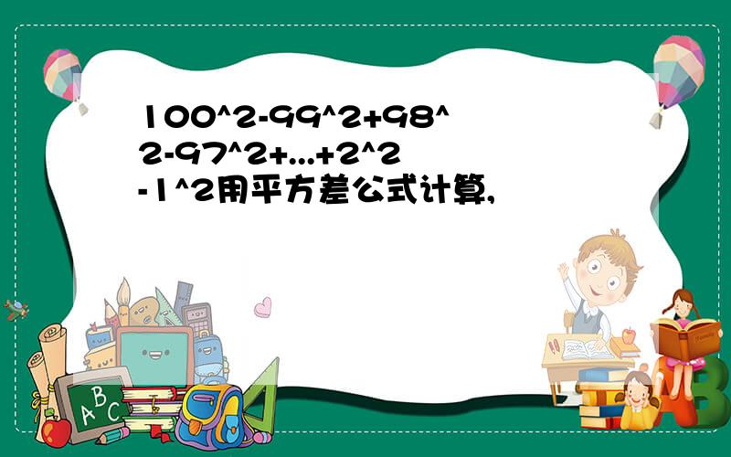 100^2-99^2+98^2-97^2+...+2^2-1^2用平方差公式计算,