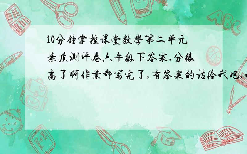 10分钟掌控课堂数学第二单元素质测评卷六年级下答案,分很高了啊作业都写完了,有答案的话给我吧,我的QQ是1119624887