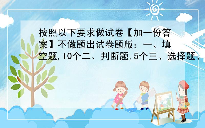 按照以下要求做试卷【加一份答案】不做题出试卷题版：一、填空题,10个二、判断题,5个三、选择题、5个四、计算题,20个【口算10个,解方程10个】五、应用题,8个【差不多一共四张A4纸的题目