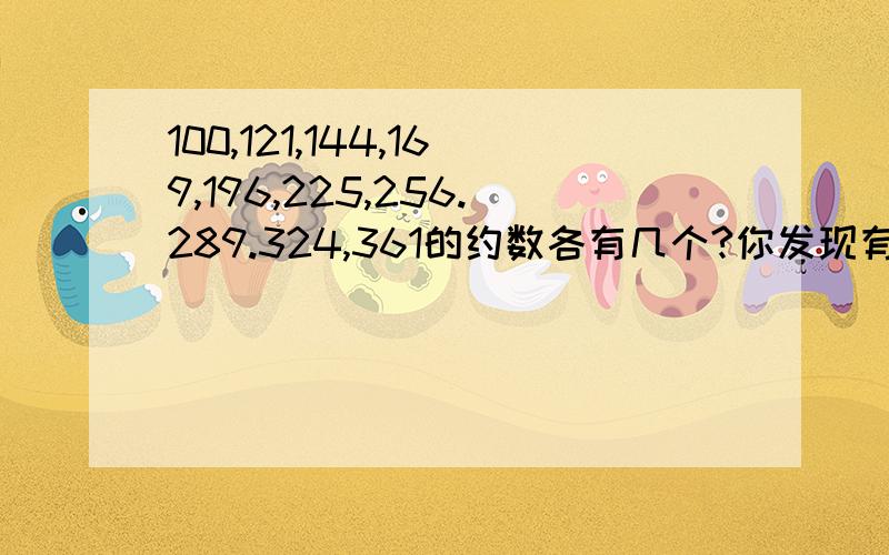 100,121,144,169,196,225,256.289.324,361的约数各有几个?你发现有什么规律?