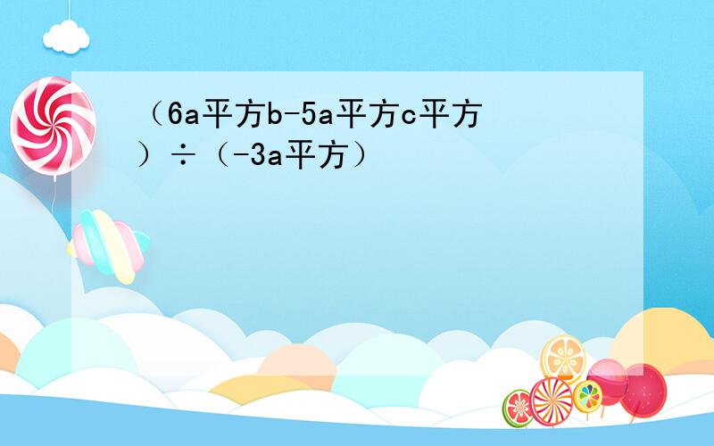 （6a平方b-5a平方c平方）÷（-3a平方）