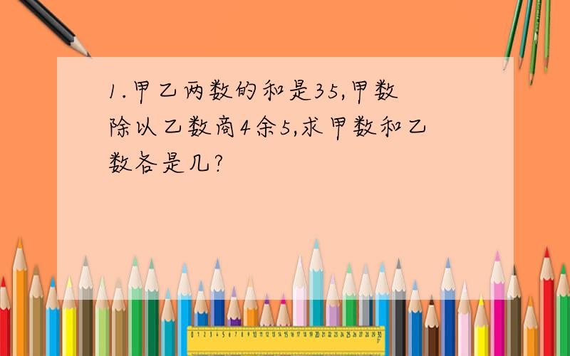 1.甲乙两数的和是35,甲数除以乙数商4余5,求甲数和乙数各是几?