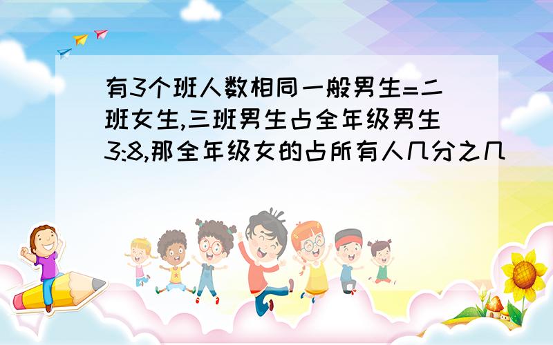 有3个班人数相同一般男生=二班女生,三班男生占全年级男生3:8,那全年级女的占所有人几分之几