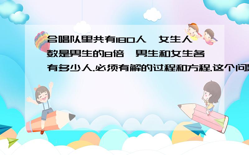 合唱队里共有180人,女生人数是男生的8倍,男生和女生各有多少人.必须有解的过程和方程.这个问题今天有效