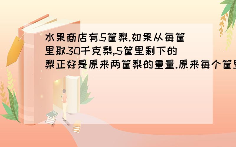 水果商店有5筐梨.如果从每筐里取30千克梨,5筐里剩下的梨正好是原来两筐梨的重量.原来每个筐里的梨重多