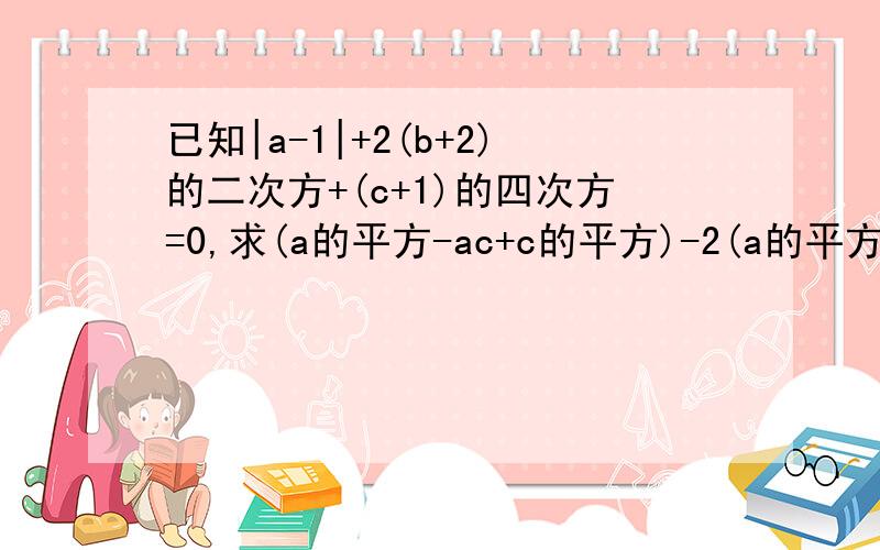 已知|a-1|+2(b+2)的二次方+(c+1)的四次方=0,求(a的平方-ac+c的平方)-2(a的平方-ab+bc-2c的平方)的值.已知|a-1|+2(b+2)的二次方+(c+1)的四次方=0,求(a的平方-ac+c的平方)-2（a的平方-ab+bc-2c的平方）的值.