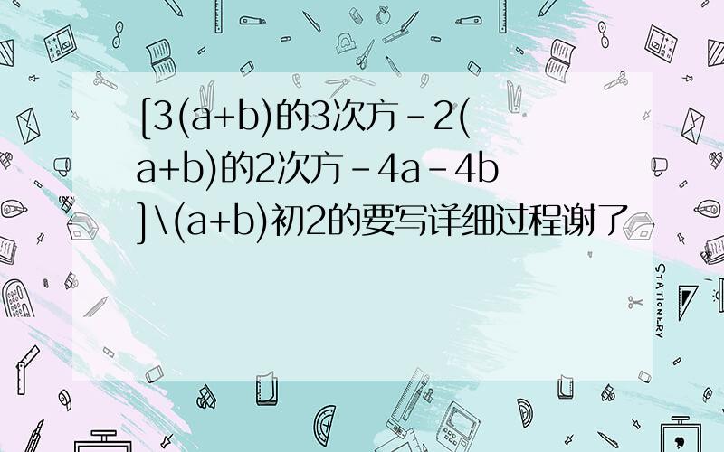 [3(a+b)的3次方-2(a+b)的2次方－4a-4b]\(a+b)初2的要写详细过程谢了