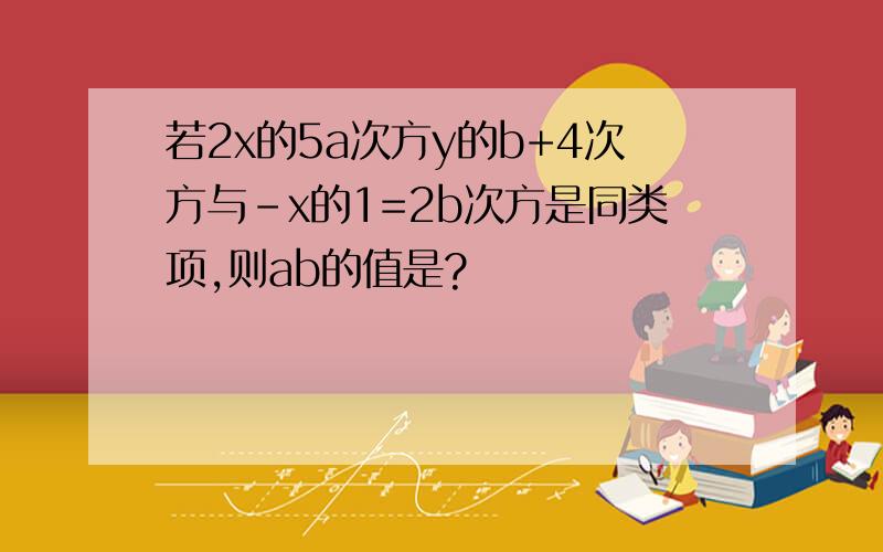 若2x的5a次方y的b+4次方与-x的1=2b次方是同类项,则ab的值是?