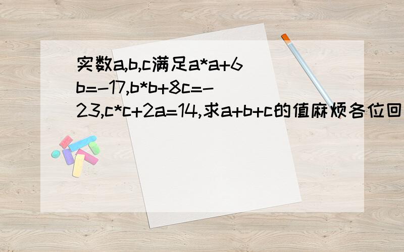 实数a,b,c满足a*a+6b=-17,b*b+8c=-23,c*c+2a=14,求a+b+c的值麻烦各位回答得越快越好,有追分!