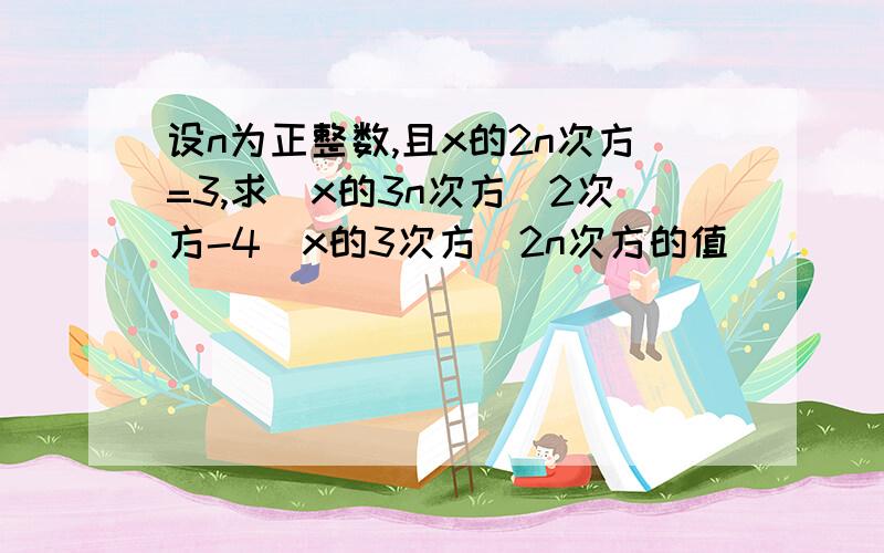 设n为正整数,且x的2n次方=3,求（x的3n次方）2次方-4（x的3次方）2n次方的值