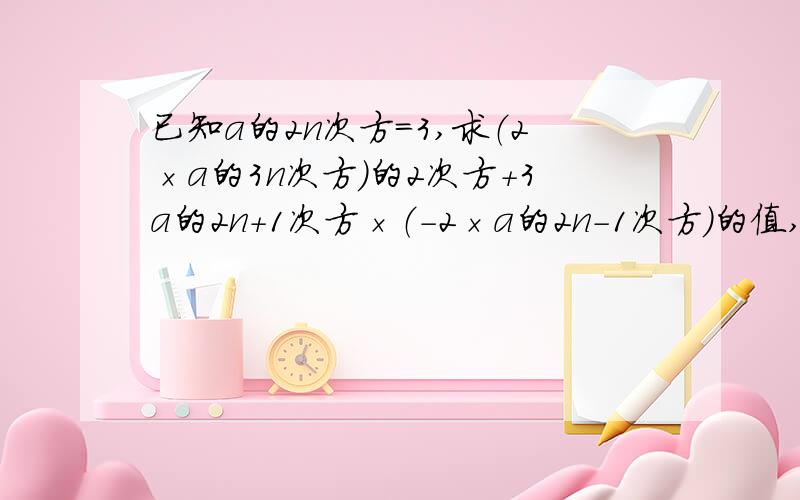 已知a的2n次方=3,求（2×a的3n次方）的2次方+3a的2n+1次方×（-2×a的2n-1次方）的值,