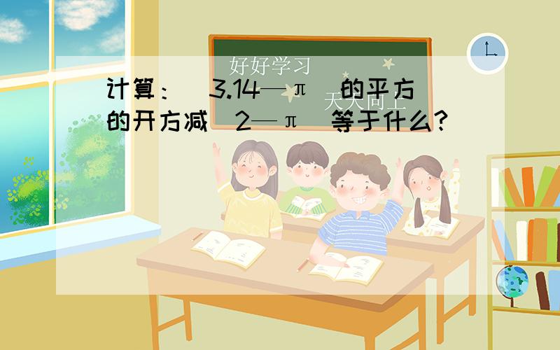 计算：（3.14—π）的平方的开方减｜2—π｜等于什么?