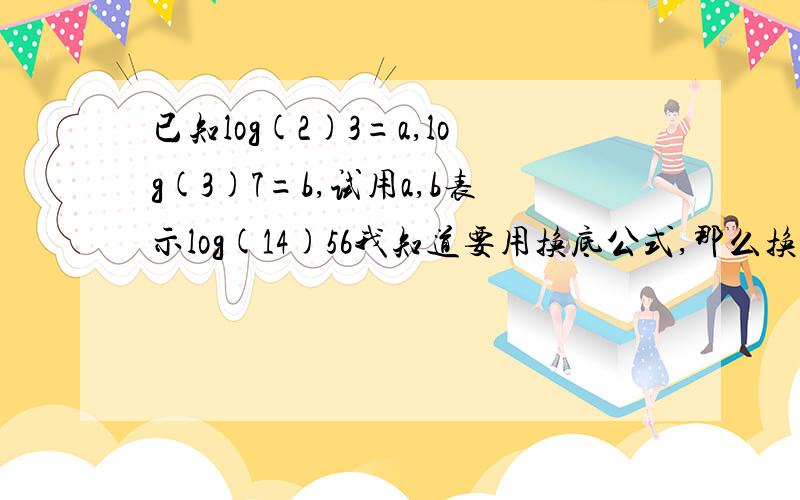 已知log(2)3=a,log(3)7=b,试用a,b表示log(14)56我知道要用换底公式,那么换底换完了之后怎么化简?