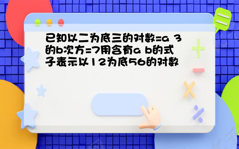 已知以二为底三的对数=a 3的b次方=7用含有a b的式子表示以12为底56的对数