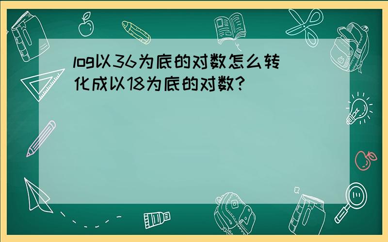 log以36为底的对数怎么转化成以18为底的对数?