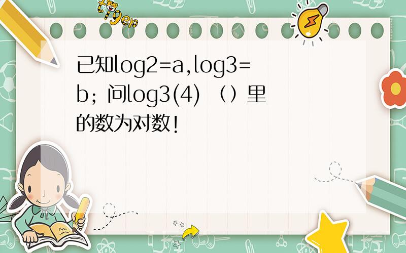 已知log2=a,log3=b；问log3(4) （）里的数为对数!