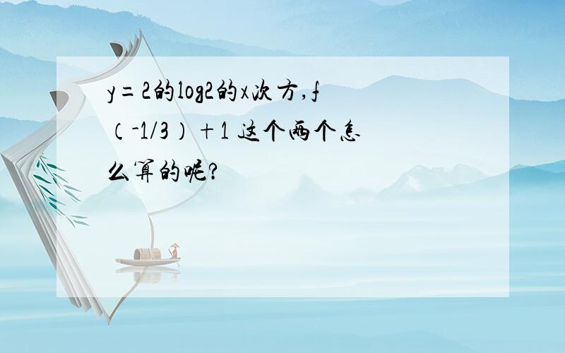 y=2的log2的x次方,f（-1/3）+1 这个两个怎么算的呢?