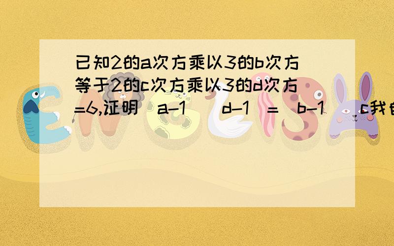 已知2的a次方乘以3的b次方等于2的c次方乘以3的d次方=6,证明（a-1）(d-1)=(b-1)(c我自己证明并没有用到6这一个数值就证明到了.要证明的是求证（a-1）(d-1)=(b-1)(c-1)