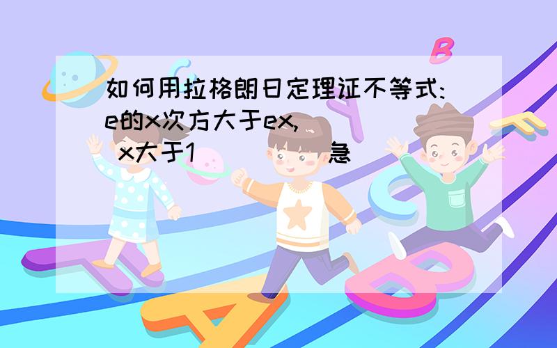 如何用拉格朗日定理证不等式:e的x次方大于ex,     x大于1          急