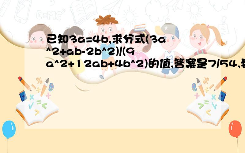 已知3a=4b,求分式(3a^2+ab-2b^2)/(9a^2+12ab+4b^2)的值,答案是7/54,我不会做这个题,那个是标准答案,谁能算出那个答案