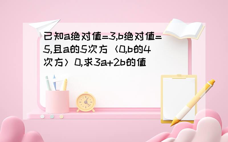 已知a绝对值=3,b绝对值=5,且a的5次方＜0,b的4次方＞0,求3a+2b的值