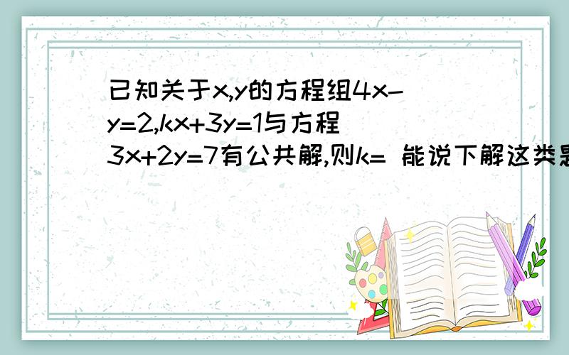 已知关于x,y的方程组4x-y=2,kx+3y=1与方程3x+2y=7有公共解,则k= 能说下解这类题的思路吗?