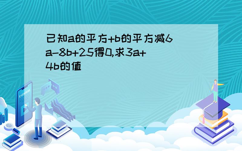 已知a的平方+b的平方减6 a-8b+25得0,求3a+4b的值