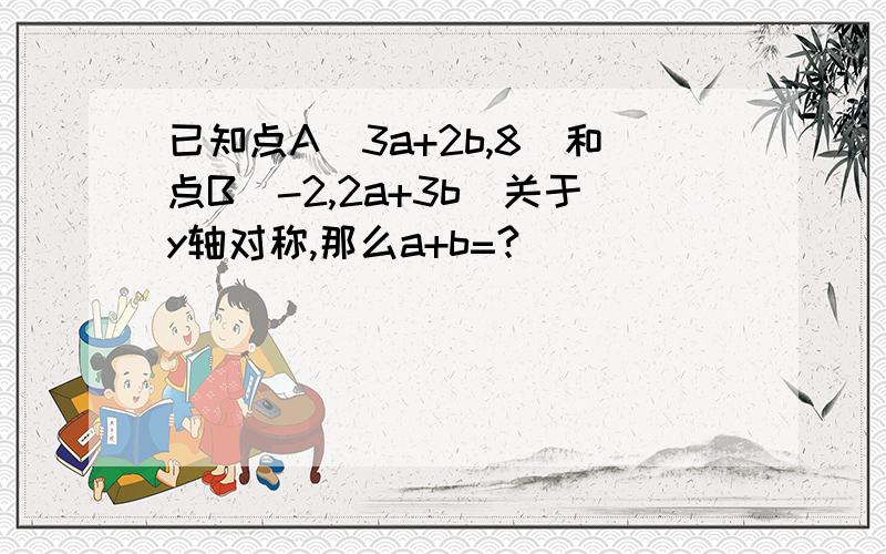 已知点A(3a+2b,8)和点B(-2,2a+3b)关于y轴对称,那么a+b=?