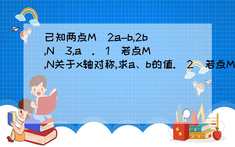 已知两点M（2a-b,2b）,N(3,a).（1）若点M,N关于x轴对称,求a、b的值.（2）若点M,N关于y轴对称,试求（a-b）的2009次方.