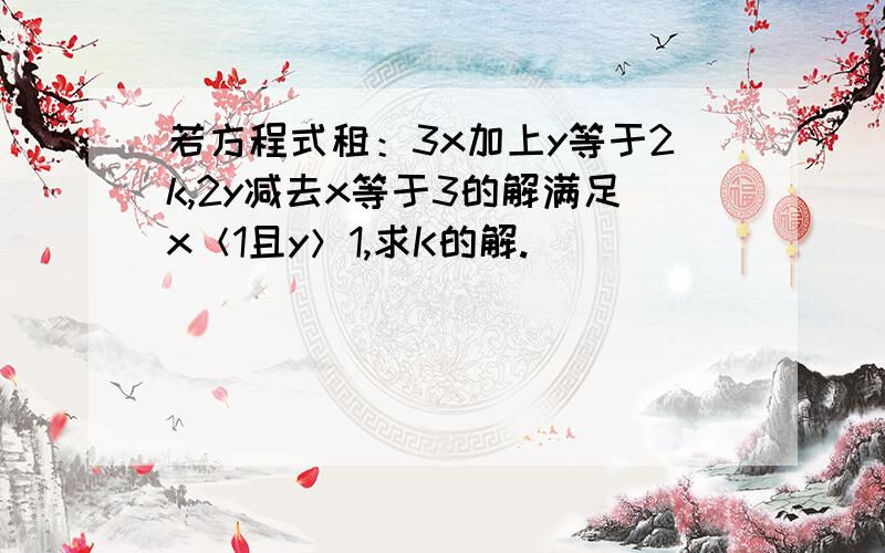 若方程式租：3x加上y等于2k,2y减去x等于3的解满足x＜1且y＞1,求K的解.