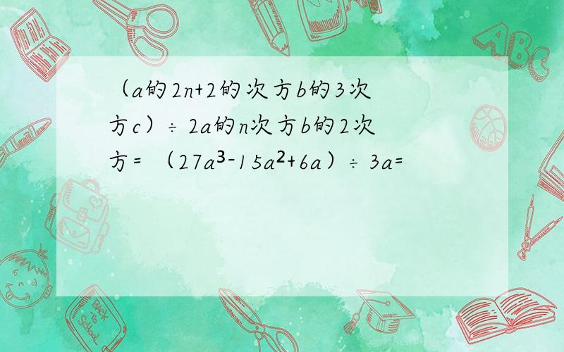 （a的2n+2的次方b的3次方c）÷2a的n次方b的2次方= （27a³-15a²+6a）÷3a=