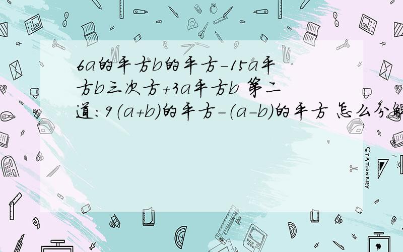 6a的平方b的平方-15a平方b三次方+3a平方b 第二道：9（a+b）的平方-（a-b)的平方 怎么分解因式啊?