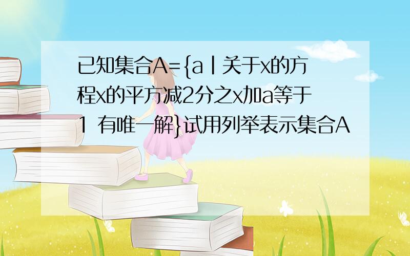 已知集合A={a|关于x的方程x的平方减2分之x加a等于1 有唯一解}试用列举表示集合A