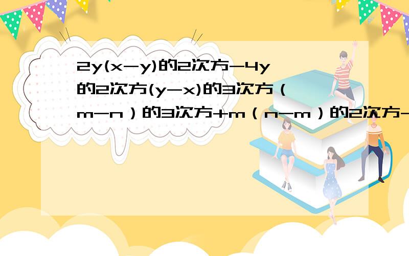 2y(x-y)的2次方-4y的2次方(y-x)的3次方（m-n）的3次方+m（n-m）的2次方-n（m-n)的2次方