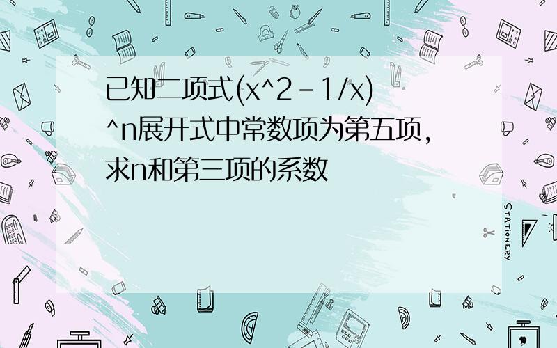 已知二项式(x^2-1/x)^n展开式中常数项为第五项,求n和第三项的系数