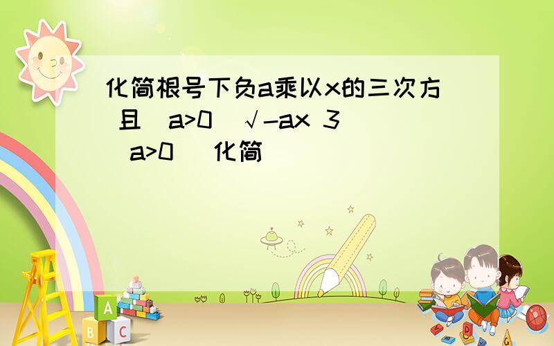 化简根号下负a乘以x的三次方 且(a>0)√-ax 3 （a>0） 化简